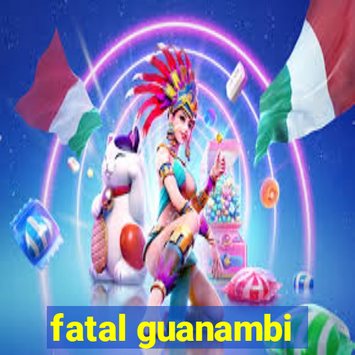 fatal guanambi